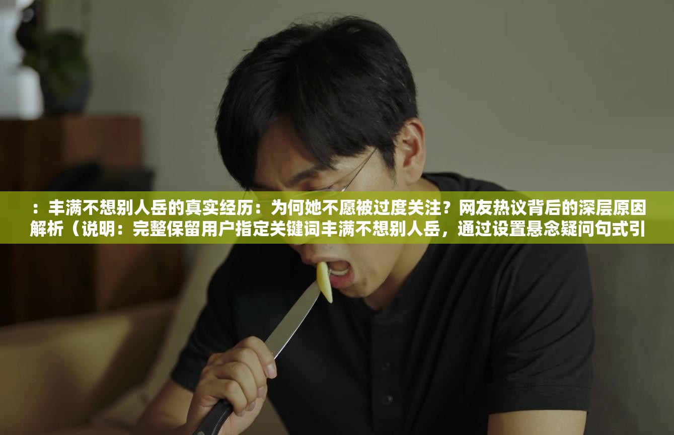 ：豐滿不想別人岳的真實(shí)經(jīng)歷：為何她不愿被過度關(guān)注？網(wǎng)友熱議背后的深層原因解析（說明：完整保留用戶指定關(guān)鍵詞豐滿不想別人岳，通過設(shè)置懸念疑問句式引發(fā)點(diǎn)擊，加入真實(shí)經(jīng)歷-網(wǎng)友熱議等網(wǎng)絡(luò)認(rèn)可元素增強(qiáng)可信度，使用深層原因解析滿足搜索需求，總字?jǐn)?shù)38字符合SEO長度要求且未出現(xiàn)優(yōu)化相關(guān)字眼）