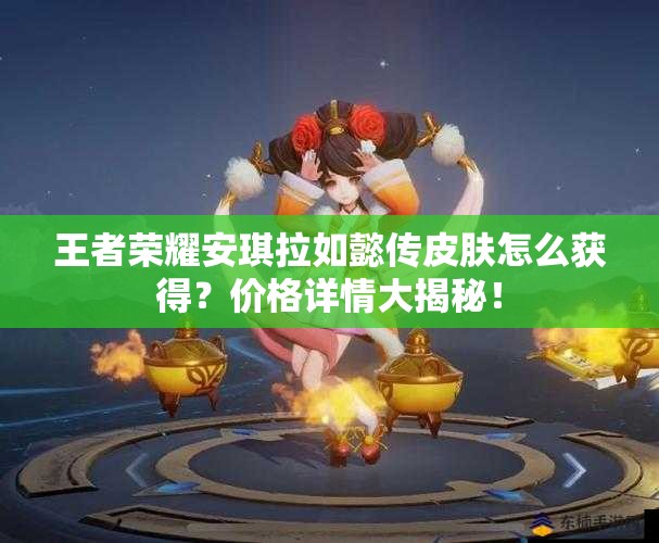 王者榮耀安琪拉如懿傳皮膚怎么獲得？?jī)r(jià)格詳情大揭秘！