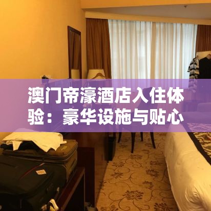 澳門帝濠酒店入住體驗(yàn)：豪華設(shè)施與貼心服務(wù)全解析，帶你領(lǐng)略澳門奢華之旅