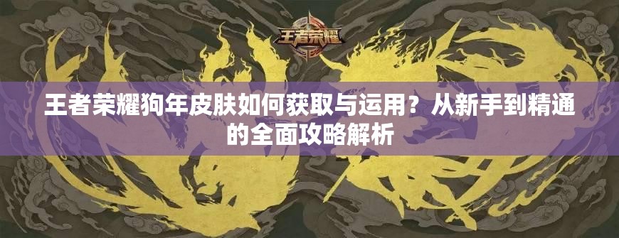 王者榮耀狗年皮膚如何獲取與運(yùn)用？從新手到精通的全面攻略解析