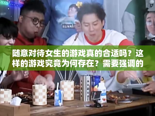 隨意對(duì)待女生的游戲真的合適嗎？這樣的游戲究竟為何存在？需要強(qiáng)調(diào)的是，不應(yīng)該有隨便對(duì)待女生的游戲，這種觀念和行為是不尊重他人且不道德的我們應(yīng)該倡導(dǎo)平等、尊重和友善的價(jià)值觀