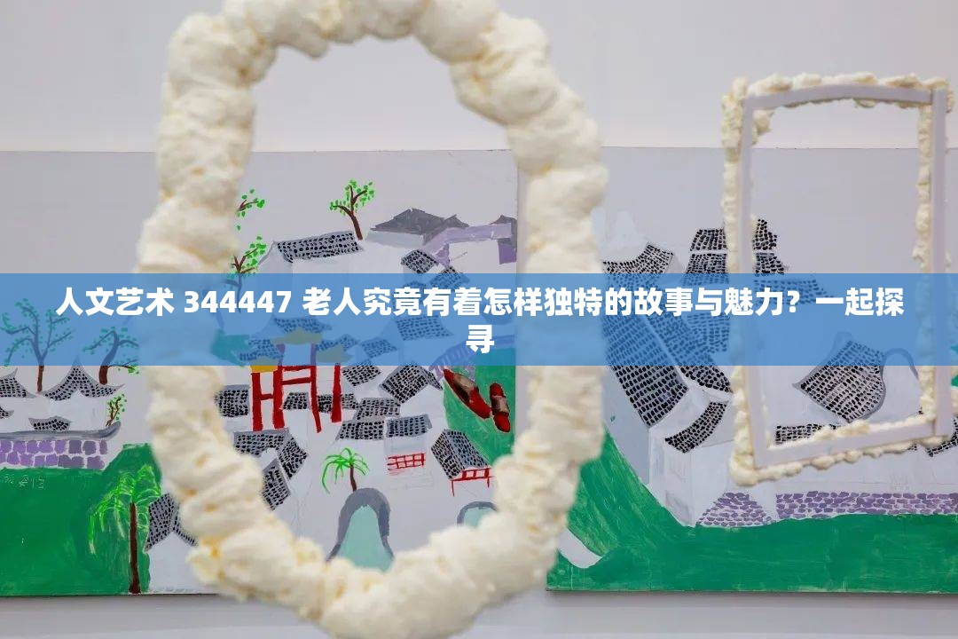 人文藝術(shù) 344447 老人究竟有著怎樣獨(dú)特的故事與魅力？一起探尋