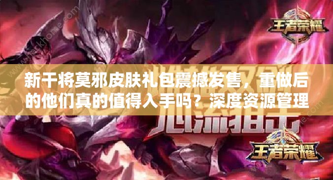 新干將莫邪皮膚禮包震撼發(fā)售，重做后的他們真的值得入手嗎？深度資源管理剖析
