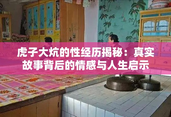 虎子大炕的性經(jīng)歷揭秘：真實(shí)故事背后的情感與人生啟示