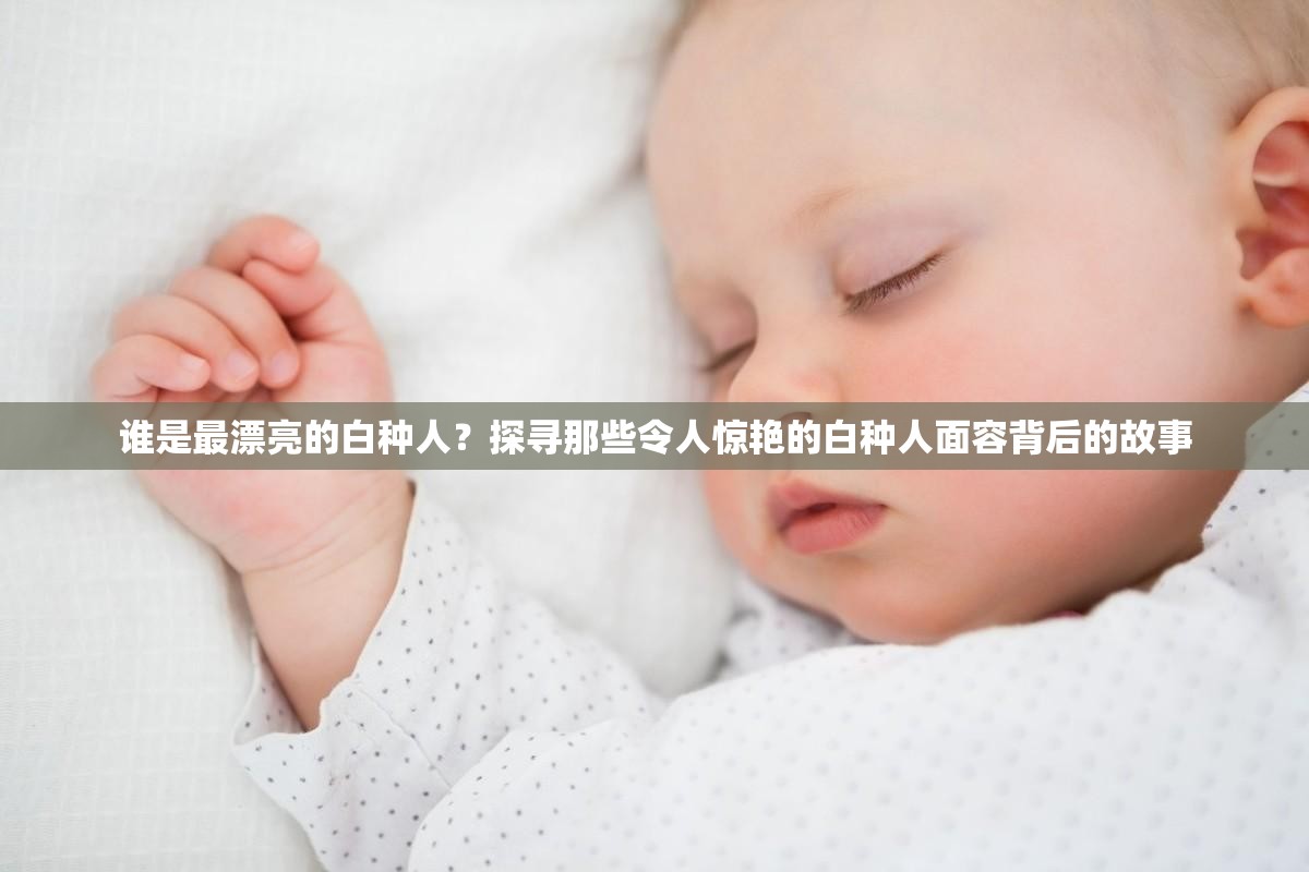 誰是最漂亮的白種人？探尋那些令人驚艷的白種人面容背后的故事