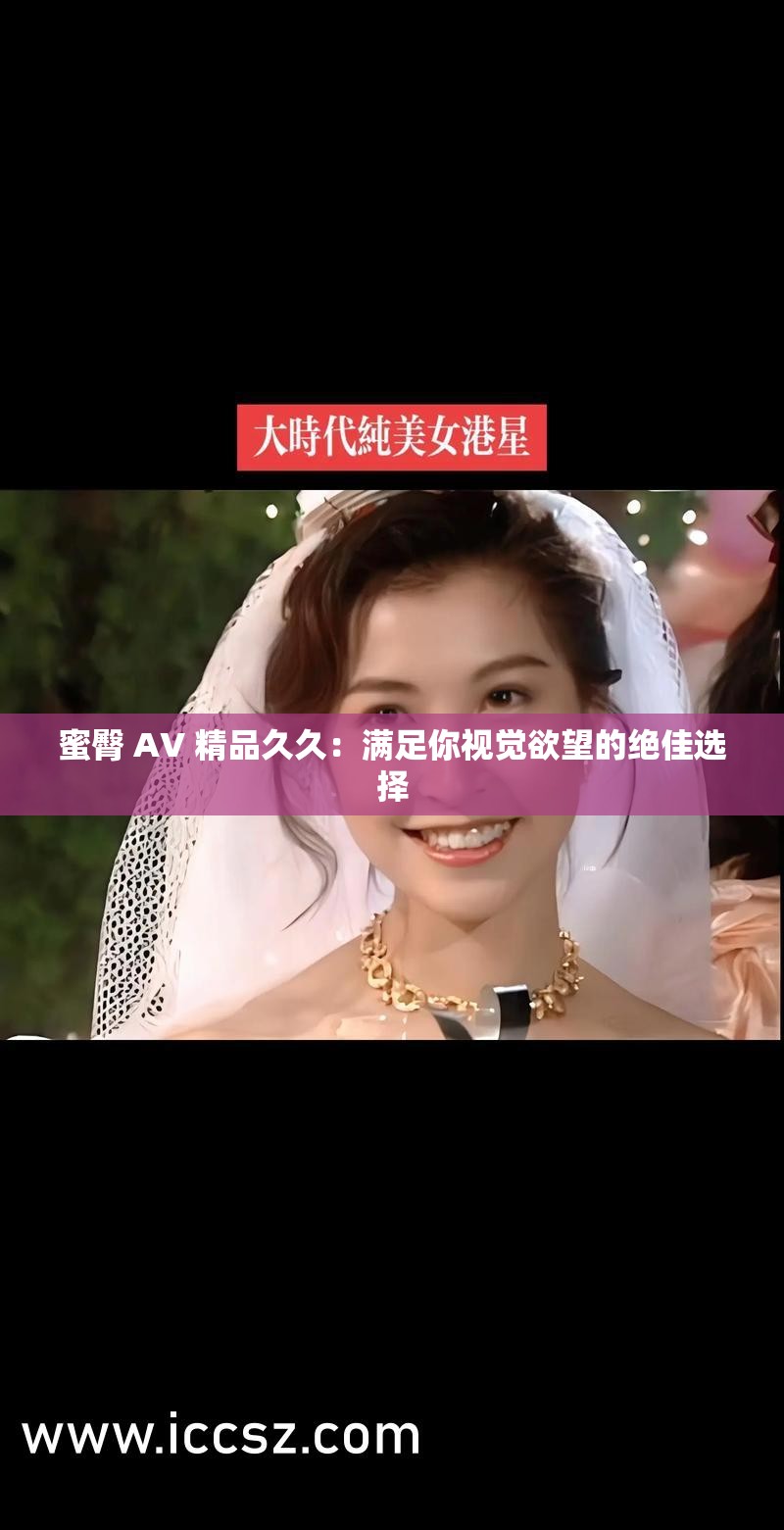 蜜臀 AV 精品久久：滿足你視覺欲望的絕佳選擇