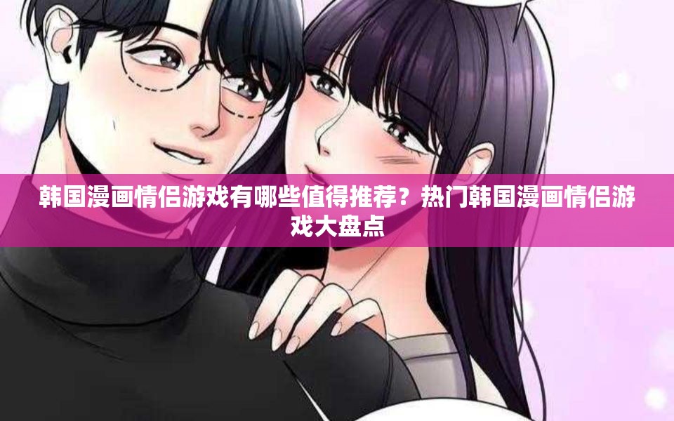 韓國漫畫情侶游戲有哪些值得推薦？熱門韓國漫畫情侶游戲大盤點