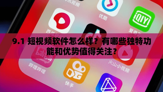 9.1 短視頻軟件怎么樣？有哪些獨特功能和優(yōu)勢值得關注？