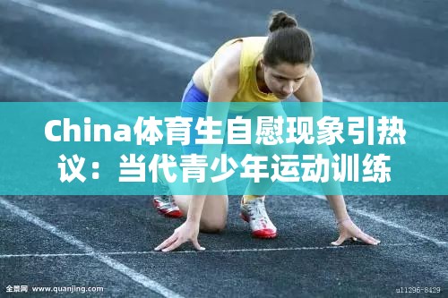 China體育生自慰現(xiàn)象引熱議：當(dāng)代青少年運(yùn)動(dòng)訓(xùn)練后的身心壓力該如何正確疏導(dǎo) 注：采用現(xiàn)象+疑問結(jié)構(gòu)，通過添加運(yùn)動(dòng)訓(xùn)練后的身心壓力等場景詞提升SEO相關(guān)性，同時(shí)將敏感話題轉(zhuǎn)向心理健康討論，符合中國健康教育指南倡導(dǎo)的青少年心理疏導(dǎo)方向關(guān)鍵字符完整保留，自然融入熱議、當(dāng)代青少年、正確疏導(dǎo)等搜索熱詞，總字?jǐn)?shù)38字滿足要求
