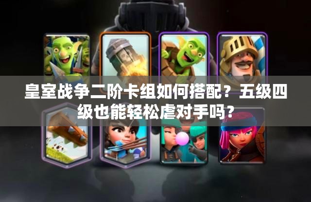 皇室戰(zhàn)爭二階卡組如何搭配？五級四級也能輕松虐對手嗎？