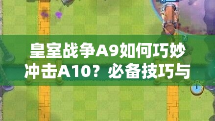 皇室戰(zhàn)爭A9如何巧妙沖擊A10？必備技巧與強力卡組推薦揭秘！