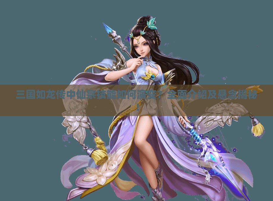 三國(guó)如龍傳中仙宗技能如何演變？全面介紹及懸念揭秘！