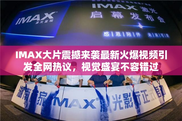 IMAX大片震撼來(lái)襲最新火爆視頻引發(fā)全網(wǎng)熱議，視覺(jué)盛宴不容錯(cuò)過(guò)