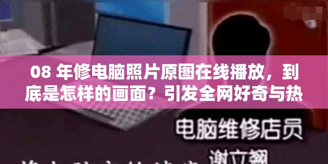 08 年修電腦照片原圖在線播放，到底是怎樣的畫面？引發(fā)全網(wǎng)好奇與熱議