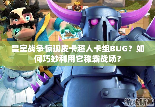 皇室戰(zhàn)爭(zhēng)驚現(xiàn)皮卡超人卡組BUG？如何巧妙利用它稱霸戰(zhàn)場(chǎng)？