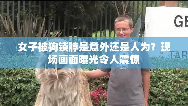 女子被狗鎖脖是意外還是人為？現(xiàn)場畫面曝光令人震驚