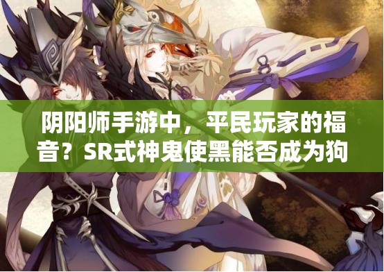 陰陽師手游中，平民玩家的福音？SR式神鬼使黑能否成為狗糧大隊(duì)長？