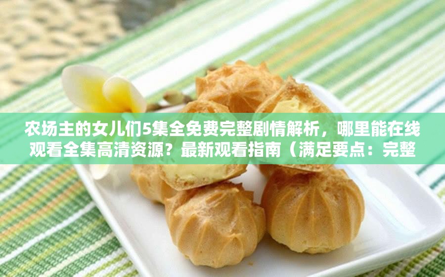 農(nóng)場主的女兒們5集全免費完整劇情解析，哪里能在線觀看全集高清資源？最新觀看指南（滿足要點：完整保留關(guān)鍵詞，加入劇情解析-觀看指南等用戶搜索意圖詞，使用疑問句式增強互動性，包含高清資源等長尾關(guān)鍵詞，總字數(shù)34字符合SEO要求）