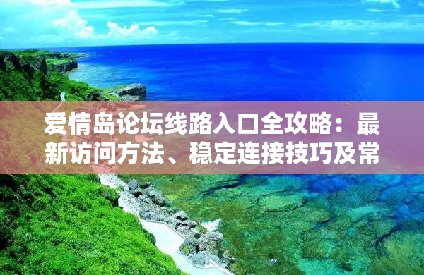 愛(ài)情島論壇線路入口全攻略：最新訪問(wèn)方法、穩(wěn)定連接技巧及常見(jiàn)問(wèn)題解答