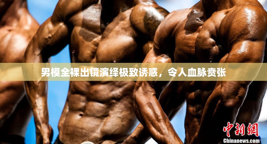 男模全裸出鏡演繹極致誘惑，令人血脈賁張