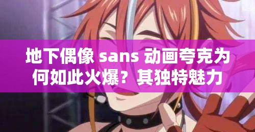 地下偶像 sans 動畫夸克為何如此火爆？其獨特魅力究竟在哪？快來一探究竟