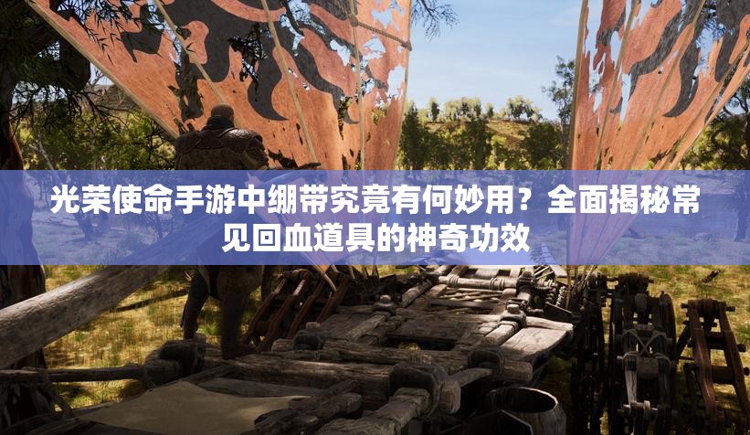 光榮使命手游中繃帶究竟有何妙用？全面揭秘常見回血道具的神奇功效