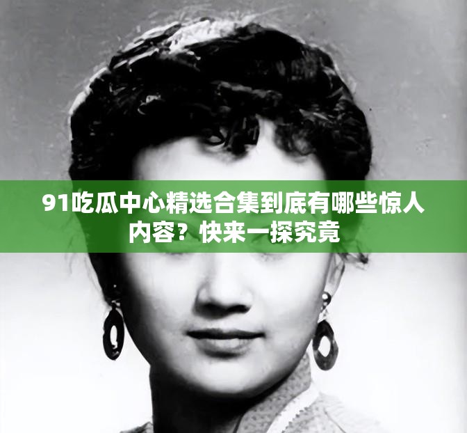 91吃瓜中心精選合集到底有哪些驚人內(nèi)容？快來一探究竟