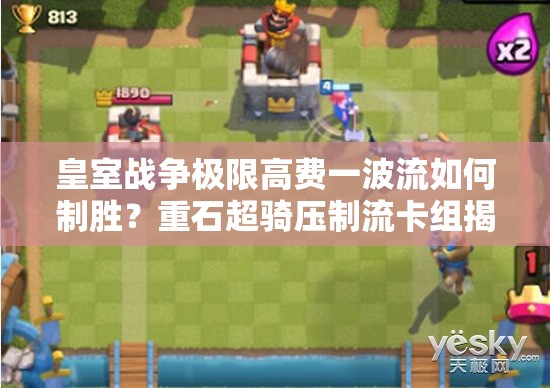 皇室戰(zhàn)爭極限高費(fèi)一波流如何制勝？重石超騎壓制流卡組揭秘！