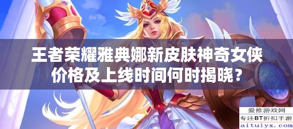 王者榮耀雅典娜新皮膚神奇女俠價格及上線時間何時揭曉？