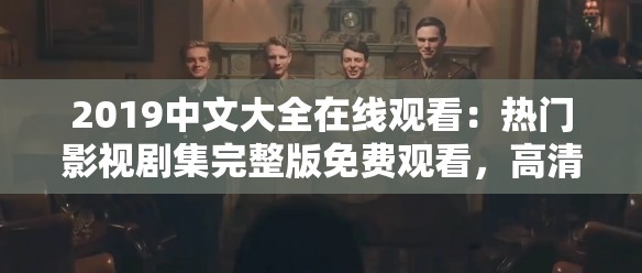 2019中文大全在線觀看：熱門影視劇集完整版免費(fèi)觀看，高清畫質(zhì)暢享精彩劇情