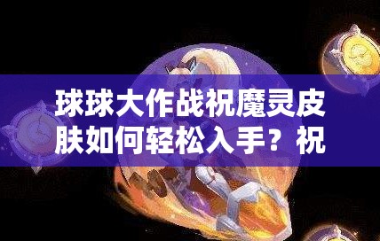 球球大作戰(zhàn)祝魔靈皮膚如何輕松入手？祝魔靈碎片獲取秘籍大公開！