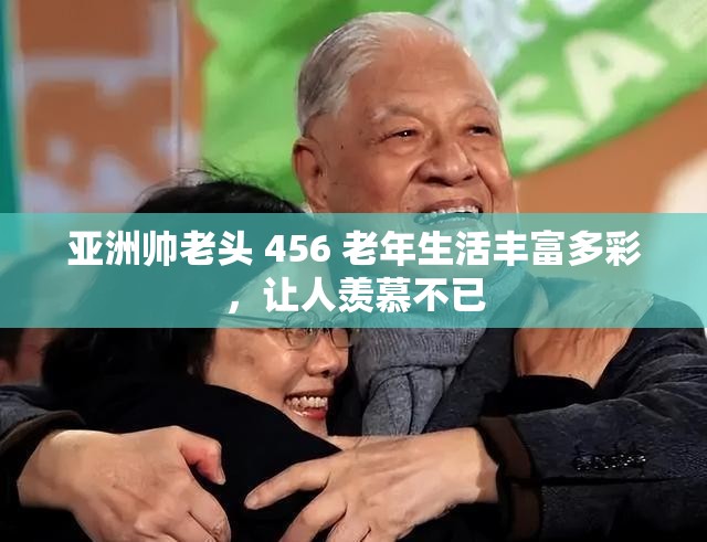 亞洲帥老頭 456 老年生活豐富多彩，讓人羨慕不已