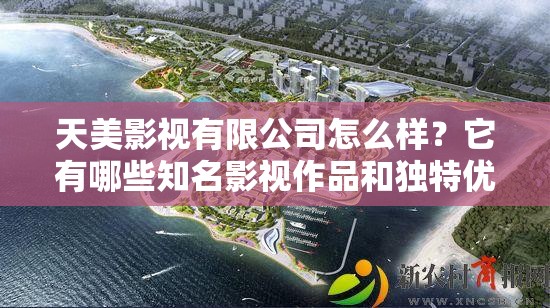 天美影視有限公司怎么樣？它有哪些知名影視作品和獨特優(yōu)勢呢？