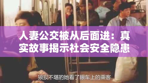 人妻公交被從后面進：真實故事揭示社會安全隱患與道德反思