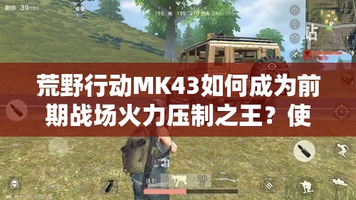 荒野行動MK43如何成為前期戰(zhàn)場火力壓制之王？使用技巧揭秘！