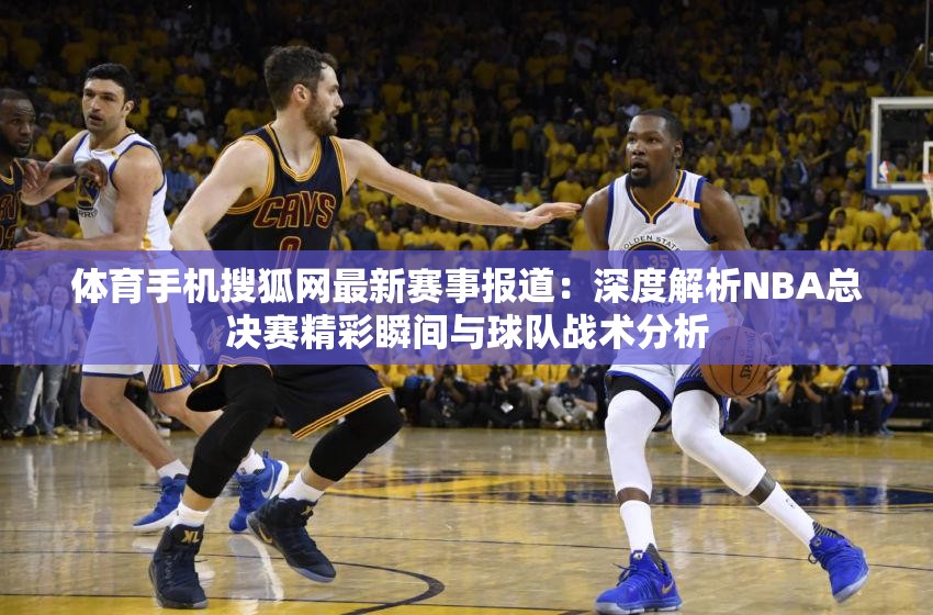 體育手機搜狐網(wǎng)最新賽事報道：深度解析NBA總決賽精彩瞬間與球隊?wèi)?zhàn)術(shù)分析