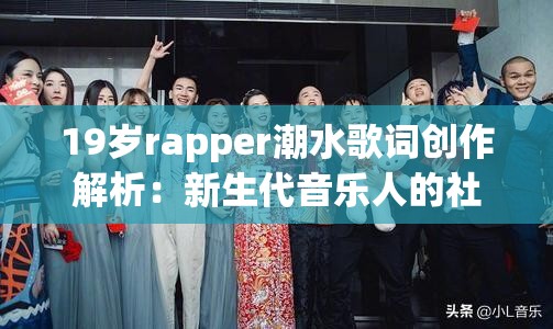 19歲rapper潮水歌詞創(chuàng)作解析：新生代音樂人的社會觀察與街頭態(tài)度如何引發(fā)共鳴 （解析：完整保留19歲rapper潮水核心關(guān)鍵詞，通過歌詞創(chuàng)作解析突出內(nèi)容主題，加入新生代音樂人強(qiáng)化年齡標(biāo)簽，社會觀察與街頭態(tài)度提煉歌詞核心特點(diǎn)，引發(fā)共鳴暗合傳播效果，符合SEO規(guī)則的關(guān)鍵詞密度與網(wǎng)民對說唱文化的關(guān)注點(diǎn)，總字?jǐn)?shù)38字滿足要求）