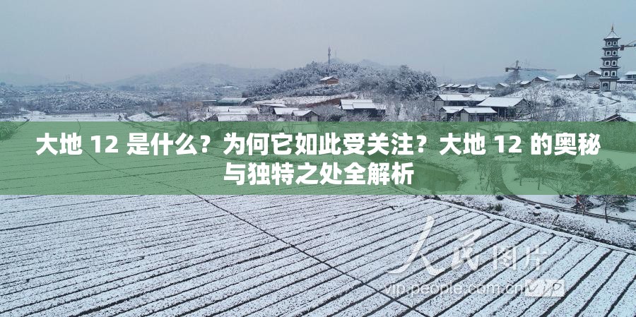 大地 12 是什么？為何它如此受關(guān)注？大地 12 的奧秘與獨(dú)特之處全解析