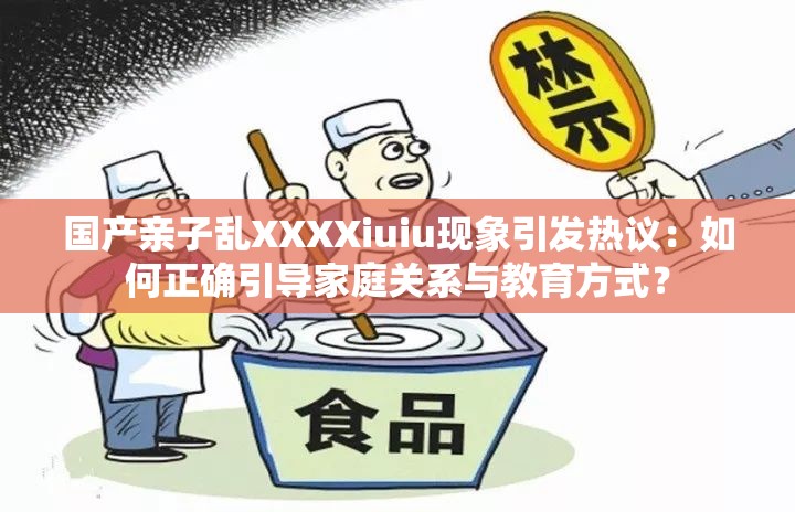 國產(chǎn)親子亂XXXXiuiu現(xiàn)象引發(fā)熱議：如何正確引導(dǎo)家庭關(guān)系與教育方式？