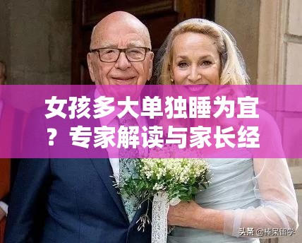 女孩多大單獨睡為宜？專家解讀與家長經(jīng)驗分享，你知道嗎？女孩幾歲單獨睡更好？聽聽育兒專家和眾多家長怎么說女孩多大單獨睡比較好？權(quán)威解答與眾多案例，值得一看