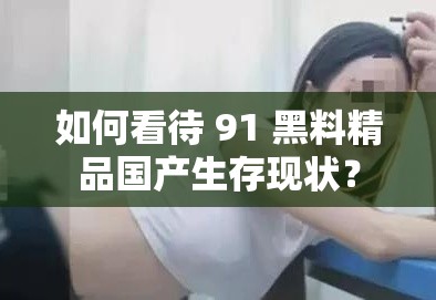 如何看待 91 黑料精品國產(chǎn)生存現(xiàn)狀？