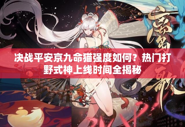 決戰(zhàn)平安京九命貓強(qiáng)度如何？熱門(mén)打野式神上線(xiàn)時(shí)間全揭秘