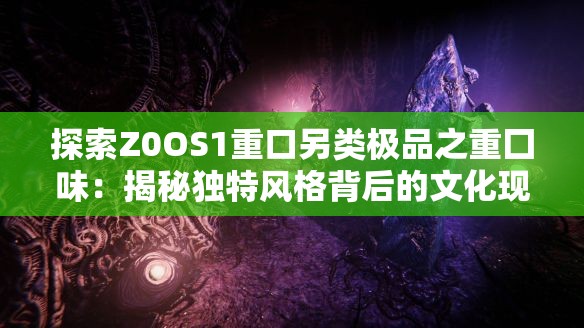 探索Z0OS1重口另類極品之重囗味：揭秘獨特風格背后的文化現(xiàn)象與藝術表達