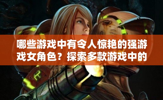 哪些游戲中有令人驚艷的強游戲女角色？探索多款游戲中的女性力量
