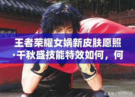 王者榮耀女媧新皮膚愿照·千秋盛技能特效如何，何時上線？