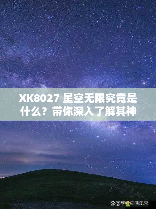 XK8027 星空無限究竟是什么？帶你深入了解其神秘面紗與獨(dú)特魅力