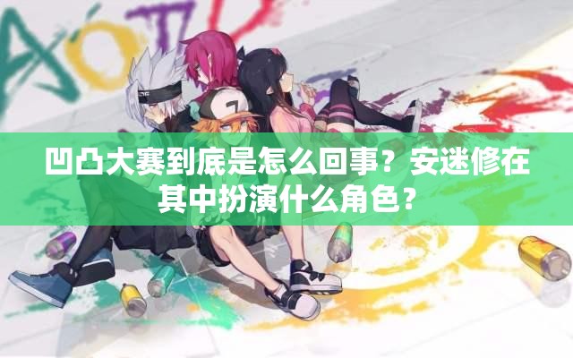 凹凸大賽到底是怎么回事？安迷修在其中扮演什么角色？