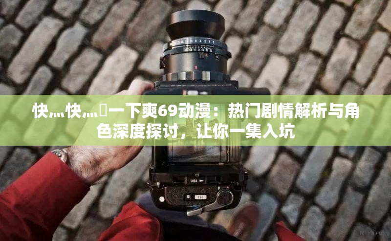 快灬快灬?一下爽69動漫：熱門劇情解析與角色深度探討，讓你一集入坑