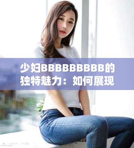 少婦BBBBBBBBB的獨(dú)特魅力：如何展現(xiàn)與眾不同的風(fēng)格與氣質(zhì)？
