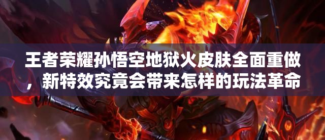 王者榮耀孫悟空地獄火皮膚全面重做，新特效究竟會(huì)帶來(lái)怎樣的玩法革命？